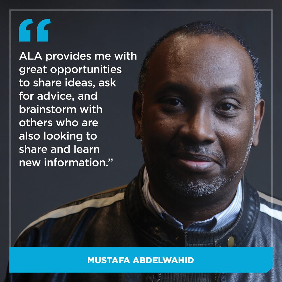 ALA provides me with great opportunities to share ideas, ask for advice, and brainstorm with others who are also looking to share and learn new information, Dr. Mustafa Abdelwahid
