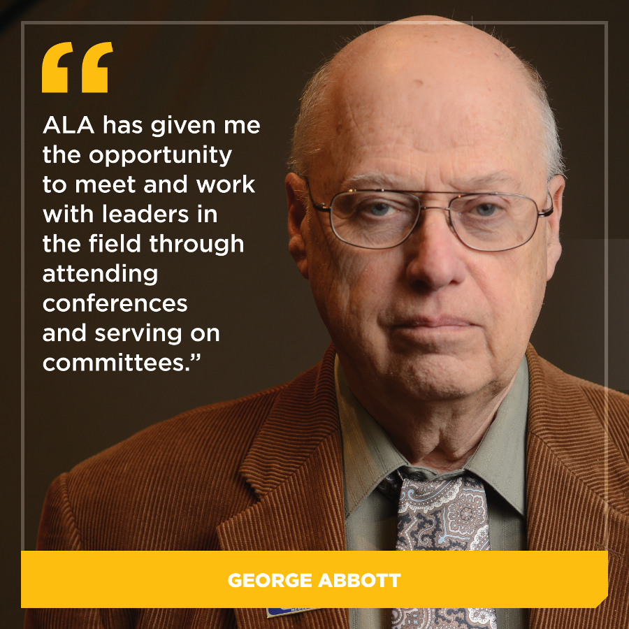 ALA has given me the opportunity to meet and work with leaders in the field through attendance at conference programs and service on committees.  George Abbott